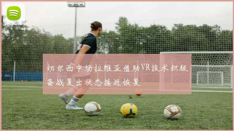 切尔西中场拉维亚借助VR技术积极备战复出状态接近恢复