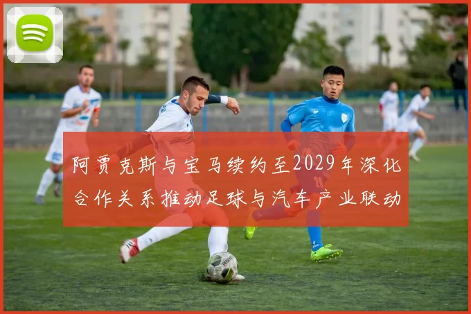 阿贾克斯与宝马续约至2029年深化合作关系推动足球与汽车产业联动