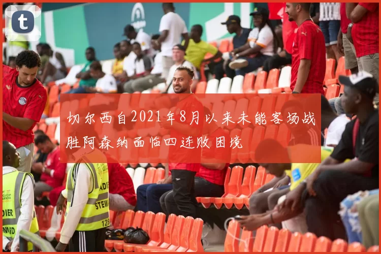 切尔西自2021年8月以来未能客场战胜阿森纳面临四连败困境