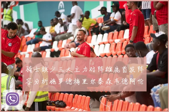 骑士缺少三大主力对阵雄鹿首发阵容分析施罗德梅里尔泰森韦德阿伦出战