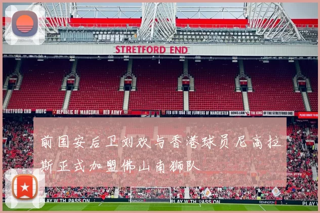 前国安后卫刘欢与香港球员尼高拉斯正式加盟佛山南狮队