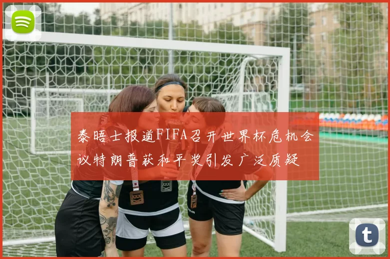 泰晤士报道FIFA召开世界杯危机会议特朗普获和平奖引发广泛质疑