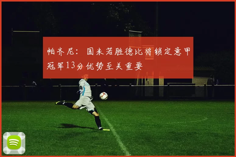 帕齐尼：国米若胜德比将锁定意甲冠军13分优势至关重要