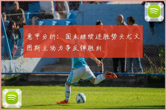意甲分析：国米继续连胜势头尤文图斯主场力争反弹胜利