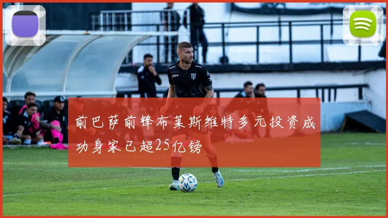 前巴萨前锋布莱斯维特多元投资成功身家已超25亿镑