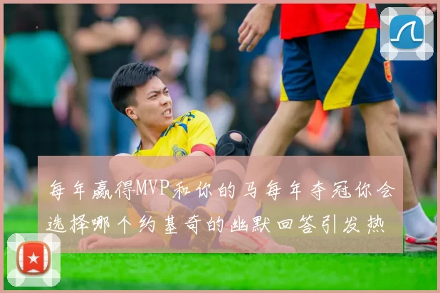 每年赢得MVP和你的马每年夺冠你会选择哪个约基奇的幽默回答引发热议
