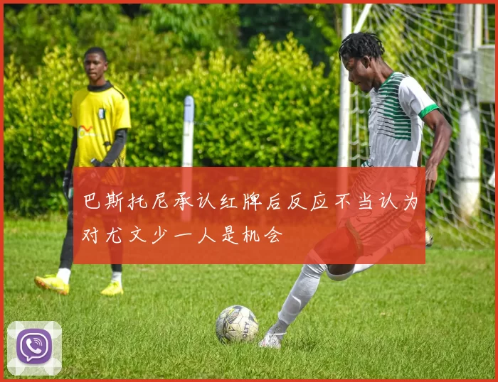 巴斯托尼承认红牌后反应不当认为对尤文少一人是机会
