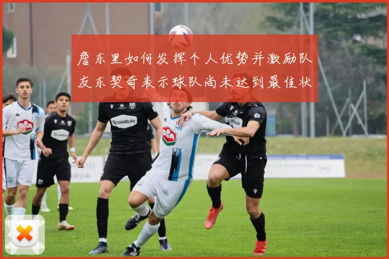 詹东里如何发挥个人优势并激励队友东契奇表示球队尚未达到最佳状态