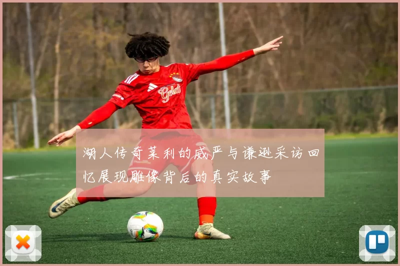 湖人传奇莱利的威严与谦逊采访回忆展现雕像背后的真实故事