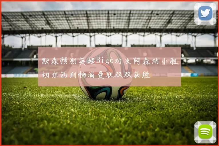 默森预测英超Big6对决阿森纳小胜切尔西利物浦曼联双双获胜
