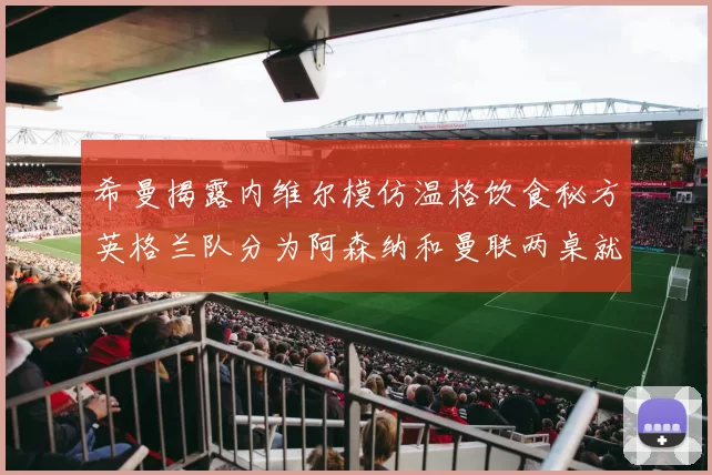 希曼揭露内维尔模仿温格饮食秘方英格兰队分为阿森纳和曼联两桌就餐
