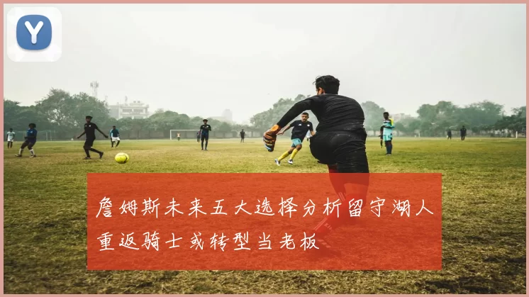 詹姆斯未来五大选择分析留守湖人重返骑士或转型当老板