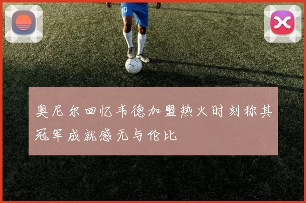 奥尼尔回忆韦德加盟热火时刻称其冠军成就感无与伦比