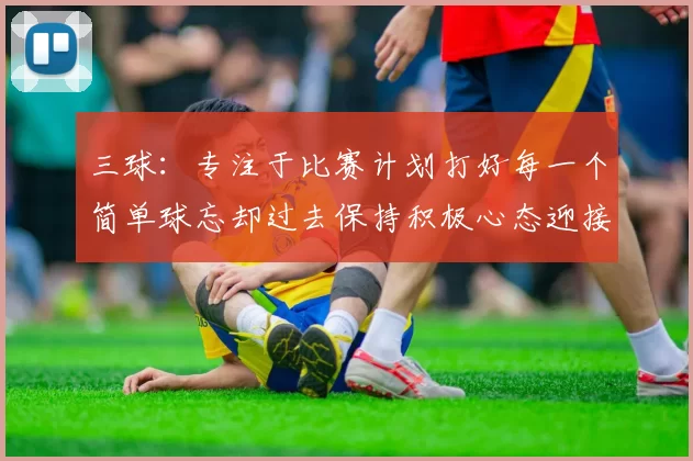 三球：专注于比赛计划打好每一个简单球忘却过去保持积极心态迎接下一回合