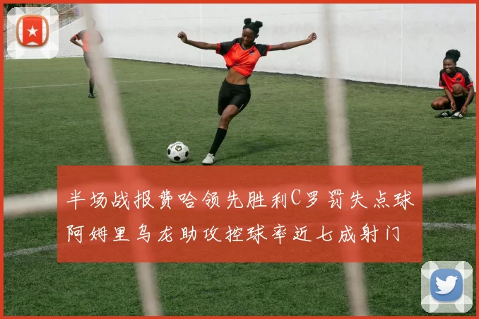 半场战报费哈领先胜利C罗罚失点球阿姆里乌龙助攻控球率近七成射门未果