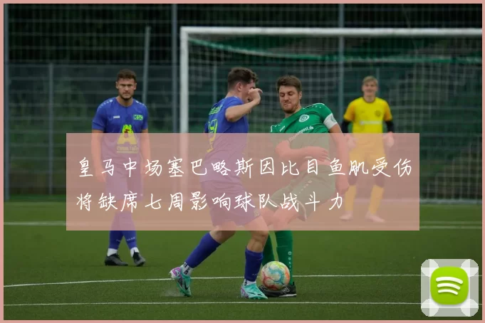 皇马中场塞巴略斯因比目鱼肌受伤将缺席七周影响球队战斗力
