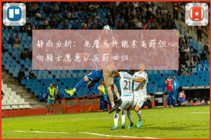静雨分析：老詹或许能拿高薪但心向骑士愿意以底薪回归