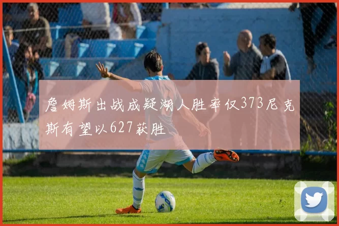 詹姆斯出战成疑湖人胜率仅373尼克斯有望以627获胜