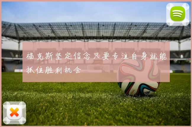 福克斯坚定信念只要专注自身就能抓住胜利机会