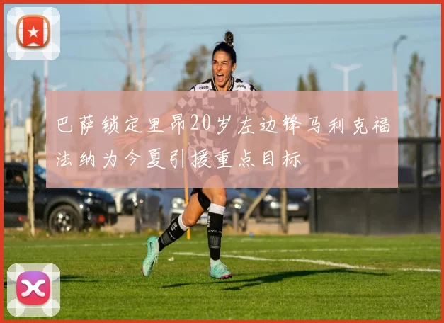 巴萨锁定里昂20岁左边锋马利克福法纳为今夏引援重点目标