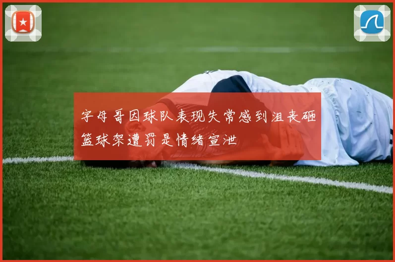字母哥因球队表现失常感到沮丧砸篮球架遭罚是情绪宣泄