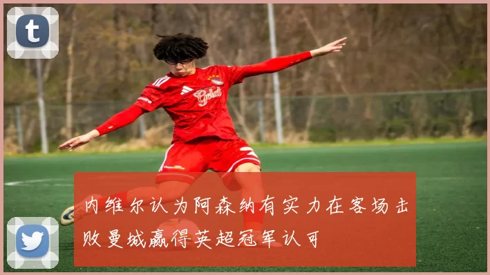 内维尔认为阿森纳有实力在客场击败曼城赢得英超冠军认可