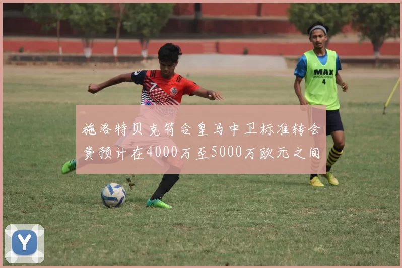 施洛特贝克符合皇马中卫标准转会费预计在4000万至5000万欧元之间