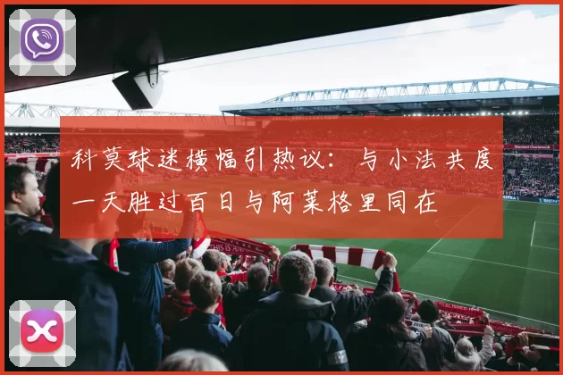 科莫球迷横幅引热议：与小法共度一天胜过百日与阿莱格里同在