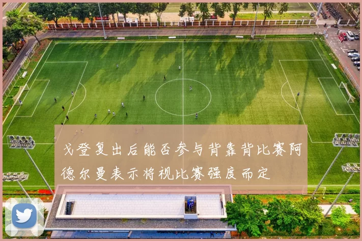 戈登复出后能否参与背靠背比赛阿德尔曼表示将视比赛强度而定
