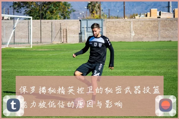 保罗揭秘精英控卫的秘密武器投篮能力被低估的原因与影响