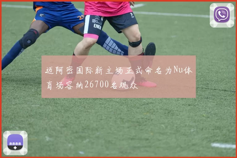 迈阿密国际新主场正式命名为Nu体育场容纳26700名观众