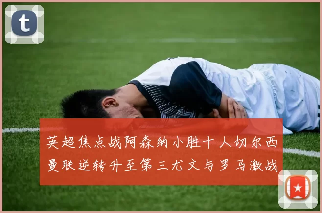 英超焦点战阿森纳小胜十人切尔西曼联逆转升至第三尤文与罗马激战平局