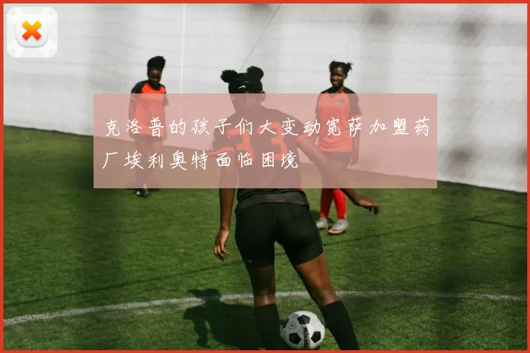 克洛普的孩子们大变动宽萨加盟药厂埃利奥特面临困境